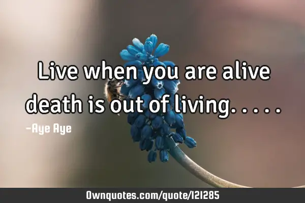 Live when you are alive death is out of