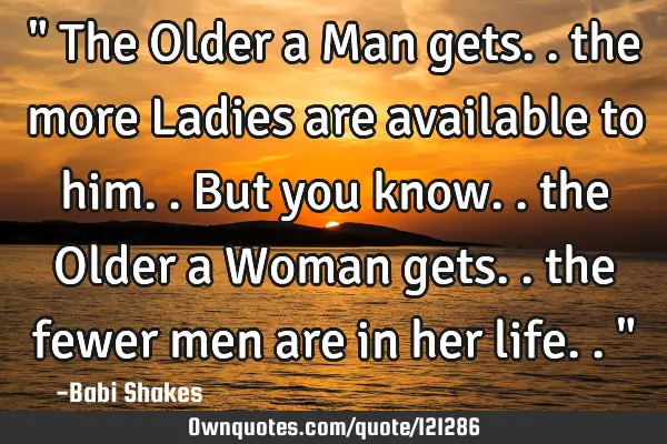 " The Older a Man gets.. the more Ladies are available to him.. But you know.. the Older a Woman
