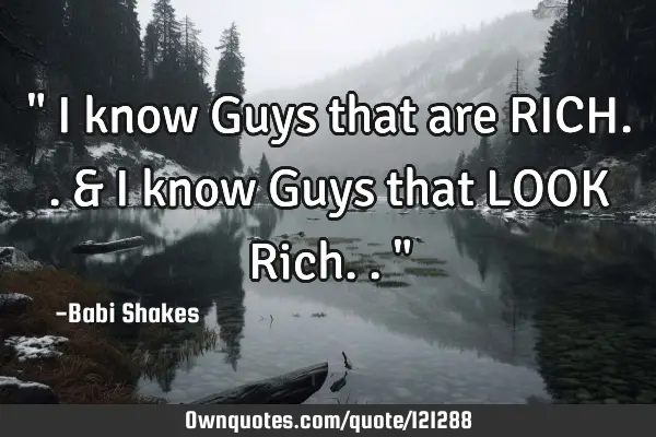 " I know Guys that are RICH.. & I know Guys that LOOK Rich.. "