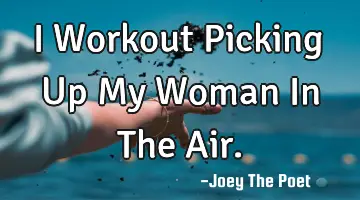 I Workout Picking Up My Woman In The Air.