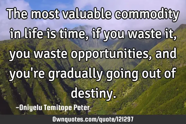 The most valuable commodity in life is time, if you waste it, you waste opportunities, and you