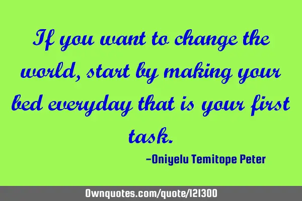 If you want to change the world, start by making your bed everyday that is your first