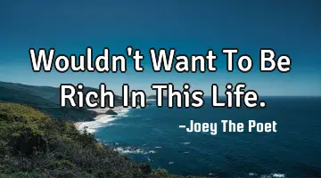 Wouldn't Want To Be Rich In This Life.
