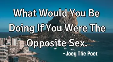 What Would You Be Doing If You Were The Opposite Sex.