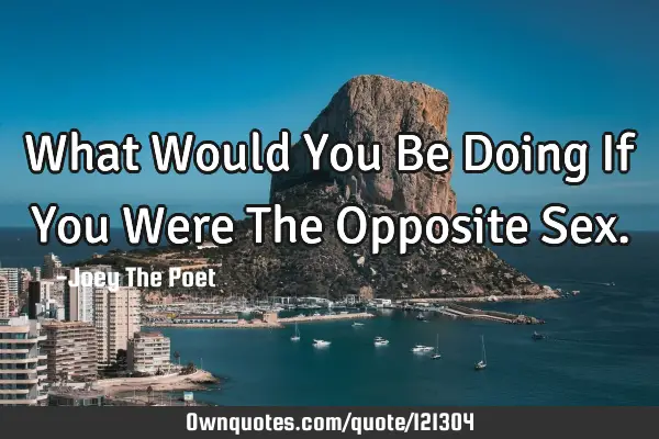 What Would You Be Doing If You Were The Opposite S