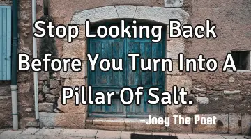 Stop Looking Back Before You Turn Into A Pillar Of Salt.