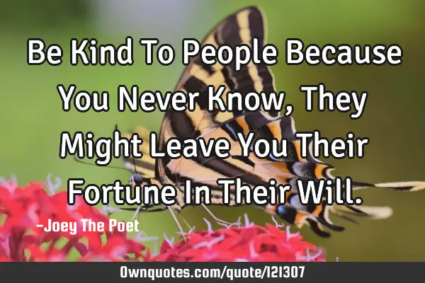 Be Kind To People Because You Never Know, They Might Leave You Their Fortune In Their W