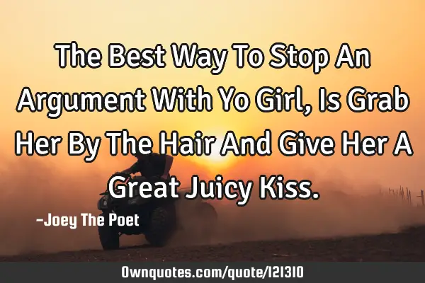 The Best Way To Stop An Argument With Yo Girl, Is Grab Her By The Hair And Give Her A Great Juicy K