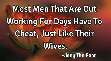 Most Men That Are Out Working For Days Have To Cheat, Just Like Their Wives.