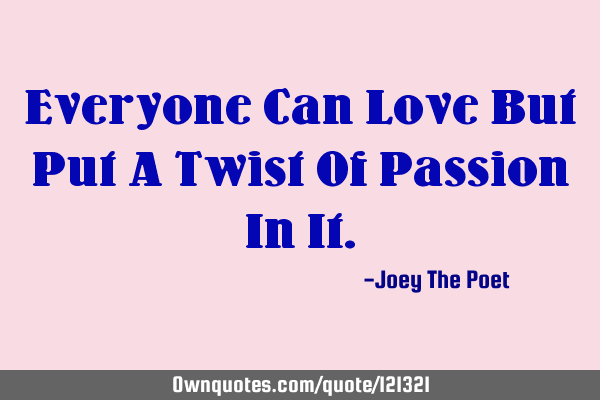 Everyone Can Love But Put A Twist Of Passion In I