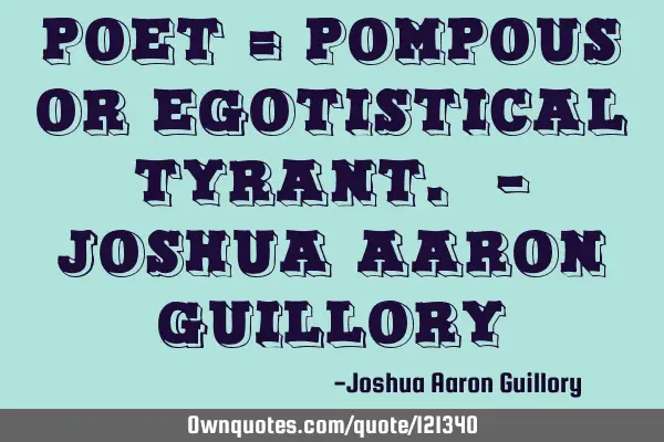 POET = Pompous Or Egotistical Tyrant. - Joshua Aaron G