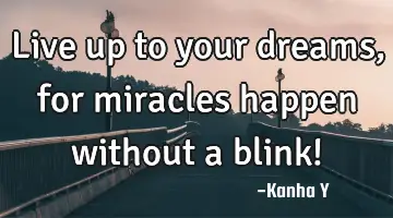 Live up to your dreams, for miracles happen without a blink!