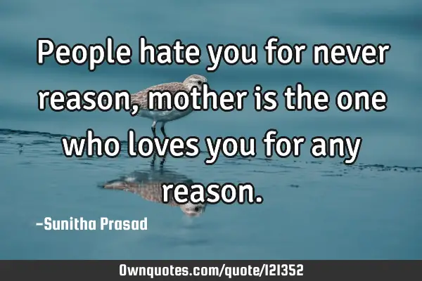People hate you for never reason, mother is the one who loves you for any