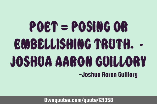 POET = Posing Or Embellishing Truth. - Joshua Aaron G
