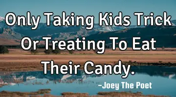 Only Taking Kids Trick Or Treating To Eat Their Candy.