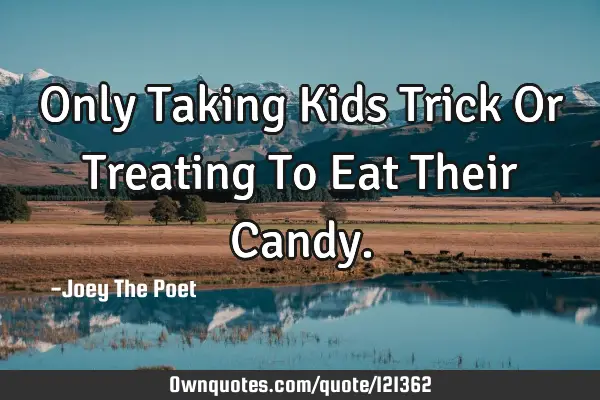 Only Taking Kids Trick Or Treating To Eat Their C