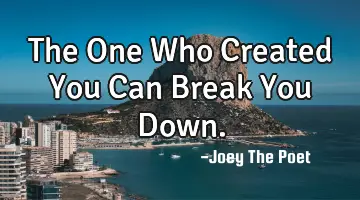 The One Who Created You Can Break You Down.