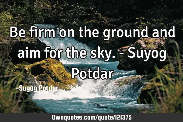 Be firm on the ground and aim for the sky. - Suyog P