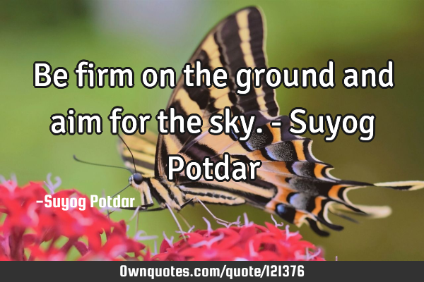 Be firm on the ground and aim for the sky. - Suyog P