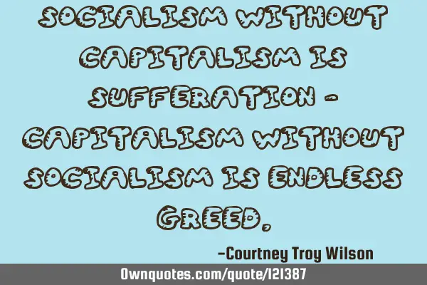 Socialism without capitalism is sufferation - capitalism without socialism is endless