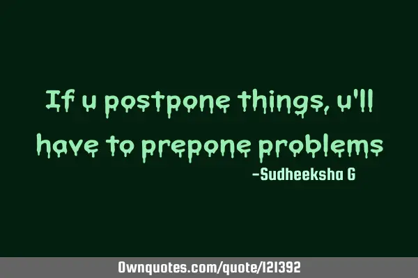 If u postpone things,u