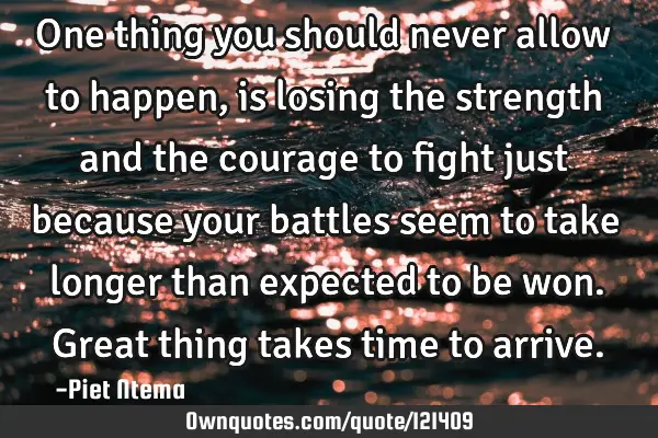 One thing you should never allow to happen, is losing the strength and the courage to fight just