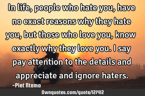 In life, people who hate you, have no exact reasons why they hate you, but those who love you, know