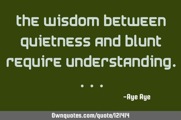 The wisdom between quietness and blunt require