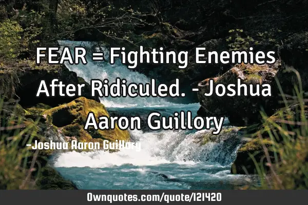 FEAR = Fighting Enemies After Ridiculed. - Joshua Aaron G