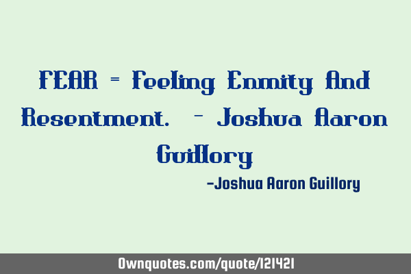 FEAR = Feeling Enmity And Resentment. - Joshua Aaron G