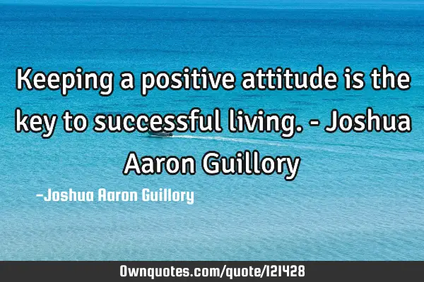 Keeping a positive attitude is the key to successful living. - Joshua Aaron G
