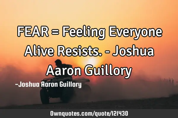 FEAR = Feeling Everyone Alive Resists. - Joshua Aaron G