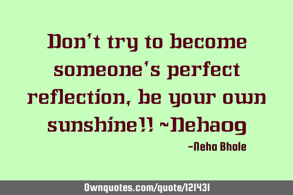 Don’t try to become someone’s perfect reflection, be your own sunshine!! ~Neha09