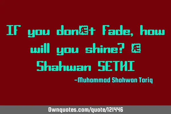 If you don’t fade, how will you shine? – Shahwan SETHI