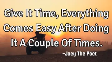 Give It Time, Everything Comes Easy After Doing It A Couple Of Times.