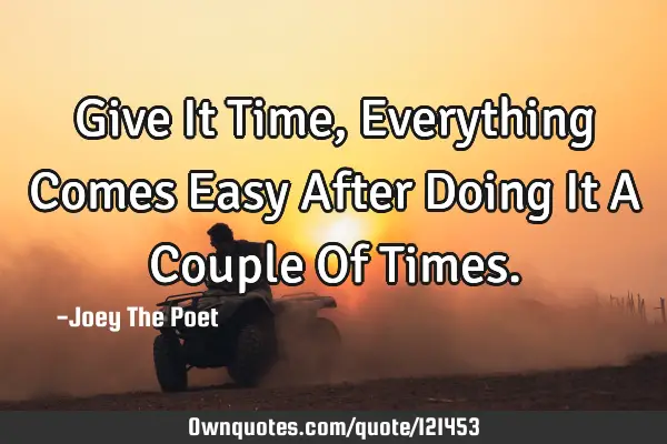 Give It Time, Everything Comes Easy After Doing It A Couple Of T
