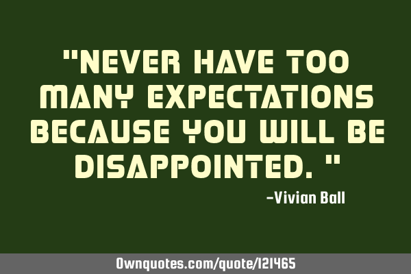 "Never have too many expectations because you will be disappointed."