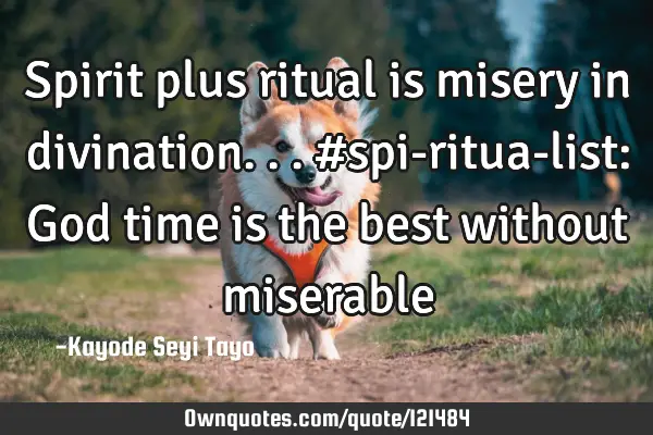 Spirit plus ritual is misery in divination... #spi-ritua-list: God time is the best without
