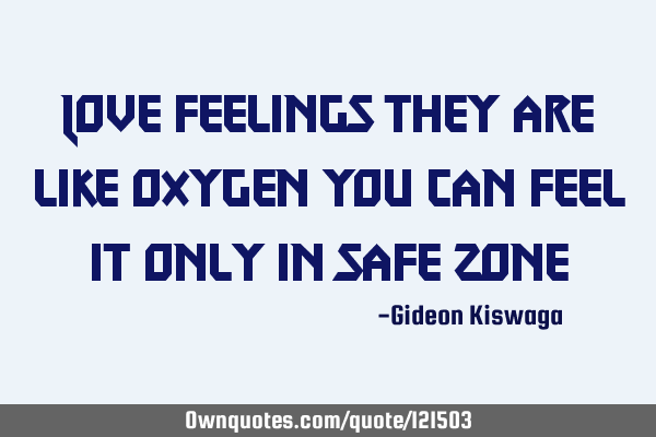 Love feelings they are like oxygen you can feel it only in safe