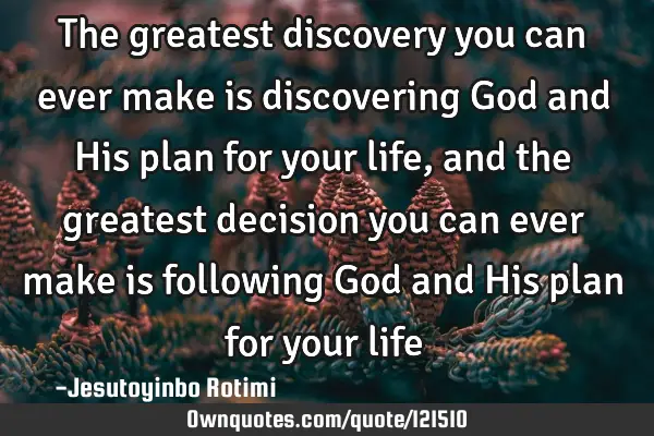 The greatest discovery you can ever make is discovering God and His plan for your life, and the