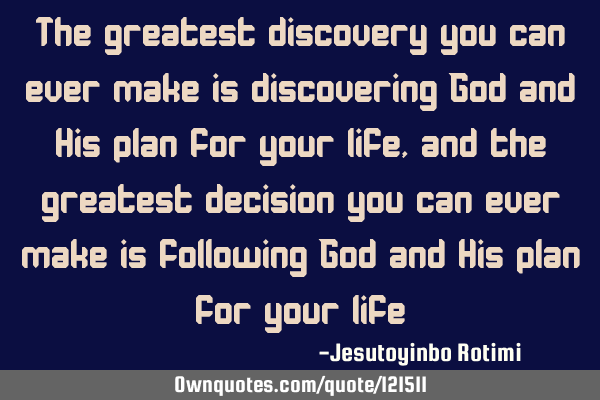 The greatest discovery you can ever make is discovering God and His plan for your life, and the
