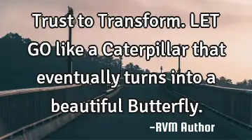 Trust to Transform. LET GO…like a Caterpillar that eventually turns into a beautiful Butterfly.