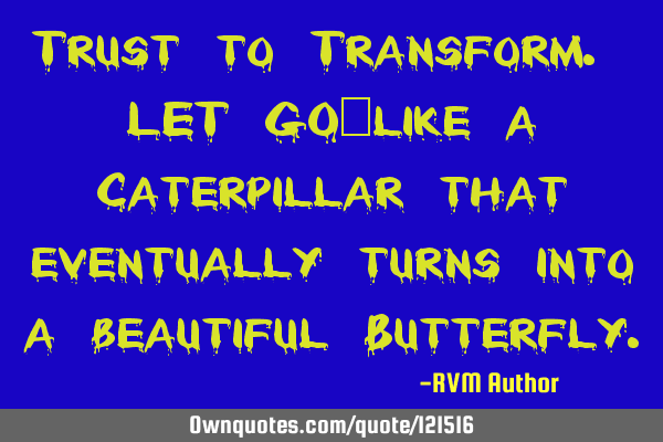 Trust to Transform. LET GO…like a Caterpillar that eventually turns into a beautiful B