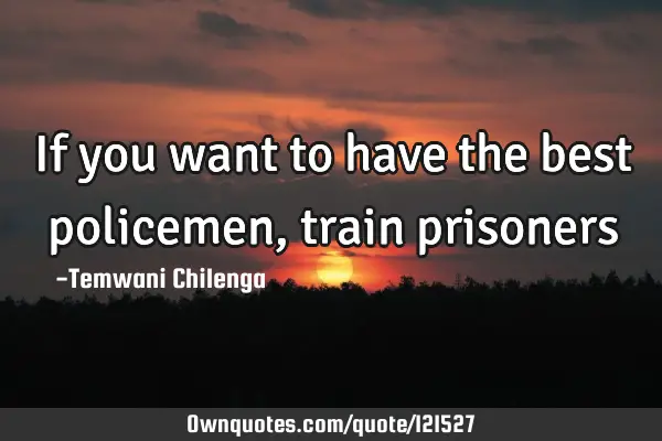If you want to have the best policemen , train prisoners