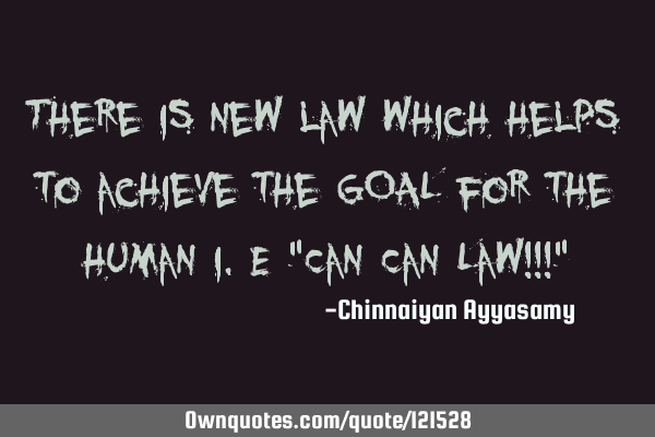There is new law which helps to achieve the GOAL for the human i.e "Can Can Law!!!"