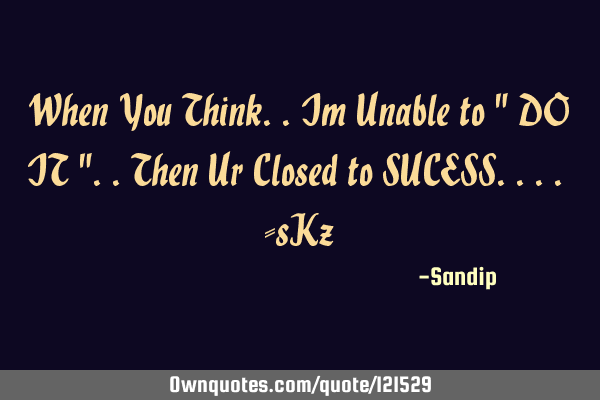 When You Think..Im Unable to " DO IT "..Then Ur Closed to SUCESS.... -sK