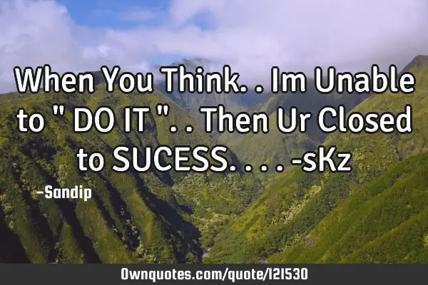 When You Think..Im Unable to " DO IT "..Then Ur Closed to SUCESS.... -sK