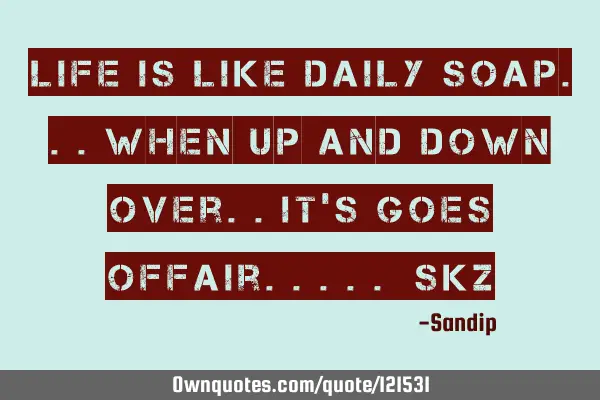 Life is like daily soap...when Up and down Over..it