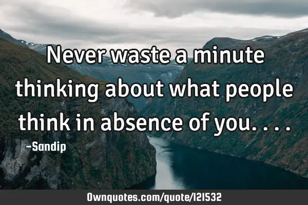 Never waste a minute thinking about what people think in absence of
