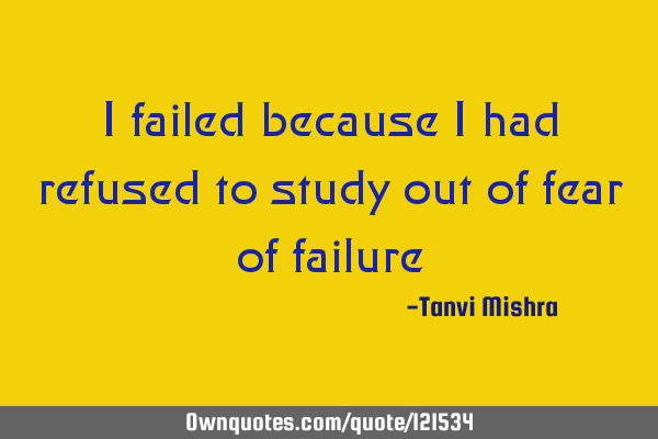 I failed because I had refused to study out of fear of